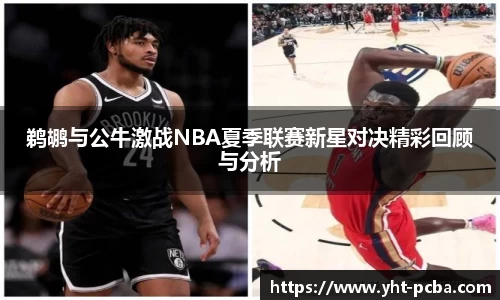 鹈鹕与公牛激战NBA夏季联赛新星对决精彩回顾与分析