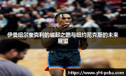 伊曼纽尔奎克利的崛起之路与纽约尼克斯的未来展望