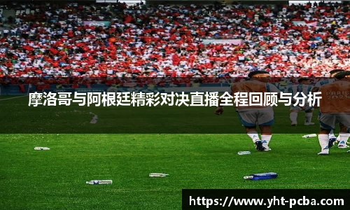 摩洛哥与阿根廷精彩对决直播全程回顾与分析